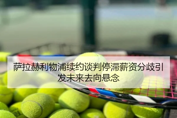 萨拉赫利物浦续约谈判停滞薪资分歧引发未来去向悬念