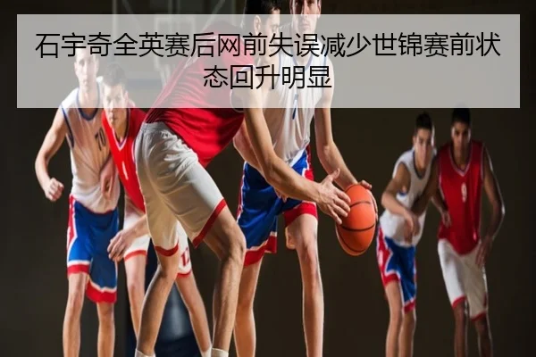 石宇奇全英赛后网前失误减少世锦赛前状态回升明显