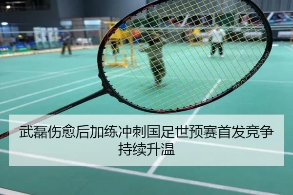 武磊伤愈后加练冲刺国足世预赛首发竞争持续升温