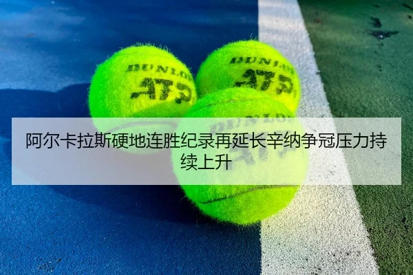 阿尔卡拉斯硬地连胜纪录再延长辛纳争冠压力持续上升