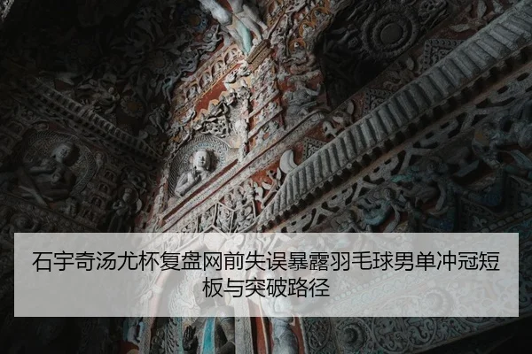 石宇奇汤尤杯复盘网前失误暴露羽毛球男单冲冠短板与突破路径