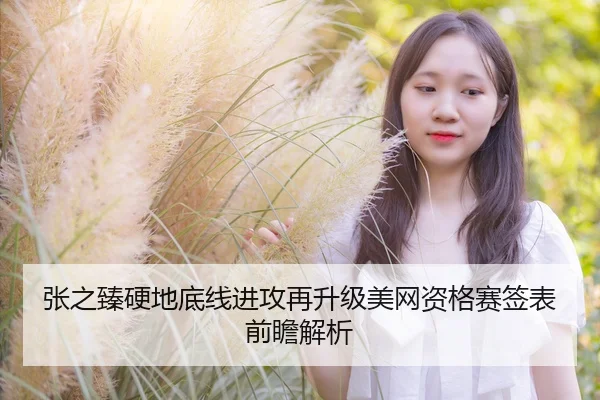 张之臻硬地底线进攻再升级美网资格赛签表前瞻解析