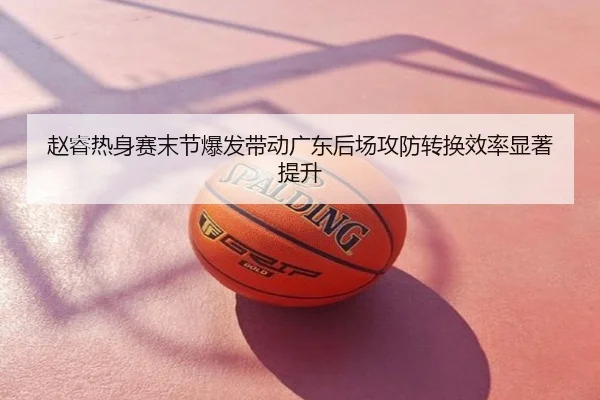 赵睿热身赛末节爆发带动广东后场攻防转换效率显著提升