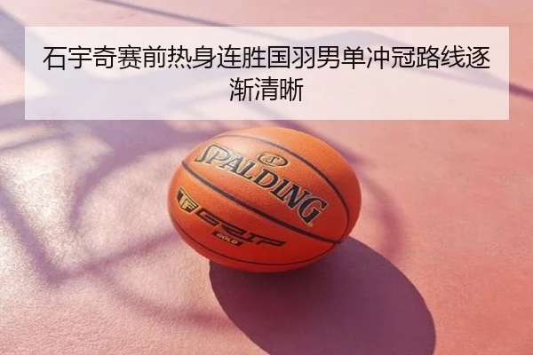 石宇奇赛前热身连胜国羽男单冲冠路线逐渐清晰