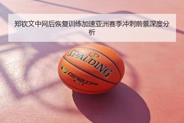 郑钦文中网后恢复训练加速亚洲赛季冲刺前景深度分析