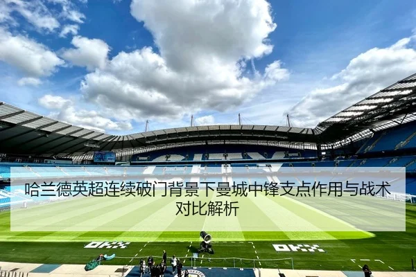 哈兰德英超连续破门背景下曼城中锋支点作用与战术对比解析